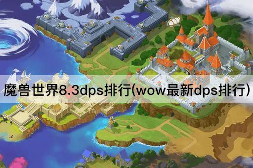 魔兽世界8.3dps排行(wow最新dps排行)