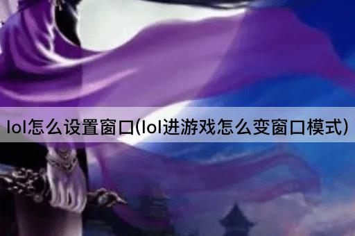 lol怎么设置窗口(lol进游戏怎么变窗口模式)