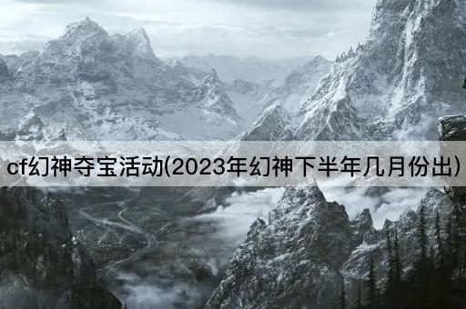 cf幻神夺宝活动(2023年幻神下半年几月份出)