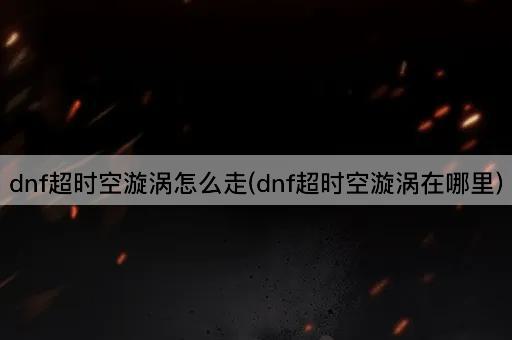 dnf超时空漩涡怎么走(dnf超时空漩涡在哪里)