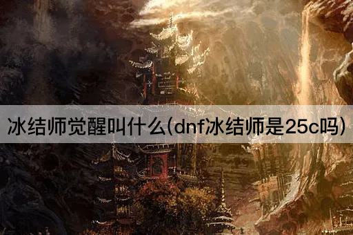 冰结师觉醒叫什么(dnf冰结师是25c吗)