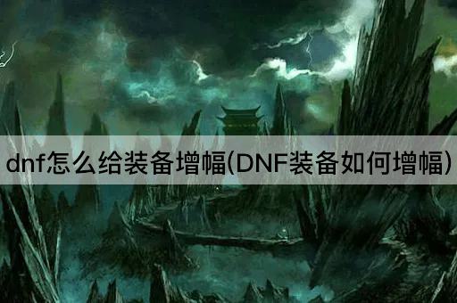 dnf怎么给装备增幅(DNF装备如何增幅)