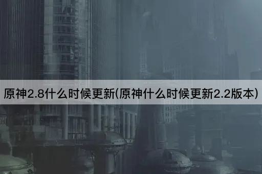 原神2.8什么时候更新(原神什么时候更新2.2版本)