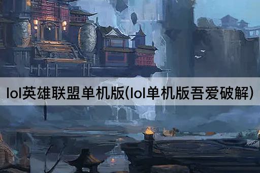 lol英雄联盟单机版(lol单机版吾爱破解)