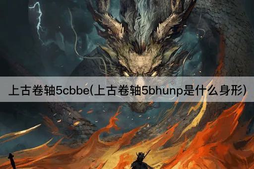 上古卷轴5cbbe(上古卷轴5bhunp是什么身形)