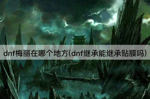 dnf梅丽在哪个地方(dnf继承能继承贴膜吗)