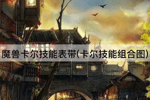 魔兽卡尔技能表带(卡尔技能组合图)