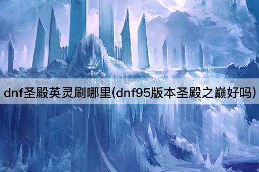 dnf圣殿英灵刷哪里(dnf95版本圣殿之巅好吗)