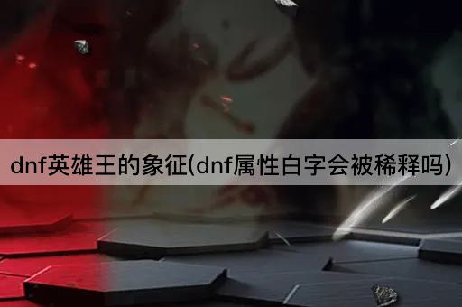 dnf英雄王的象征(dnf属性白字会被稀释吗)