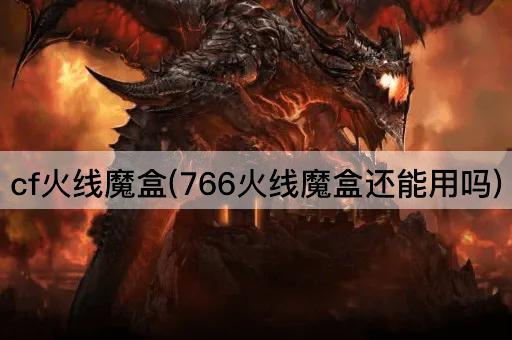 cf火线魔盒(766火线魔盒还能用吗)