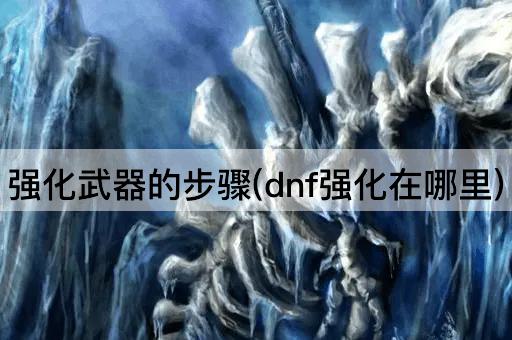 强化武器的步骤(dnf强化在哪里)