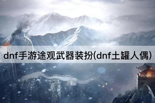 dnf手游途观武器装扮(dnf土罐人偶)